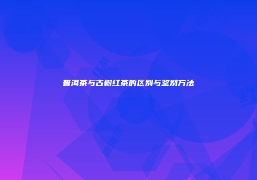 普洱茶与古树红茶的区别与鉴别方法