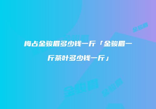 梅占金骏眉多少钱一斤「金骏眉一斤茶叶多少钱一斤」