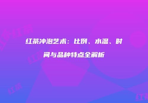 红茶冲泡艺术：比例、水温、时间与品种特点全解析