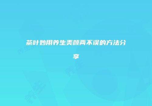 茶叶妙用养生美颜两不误的方法分享