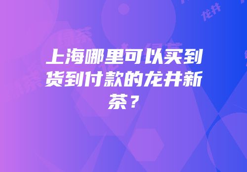 上海哪里可以买到货到付款的龙井新茶？