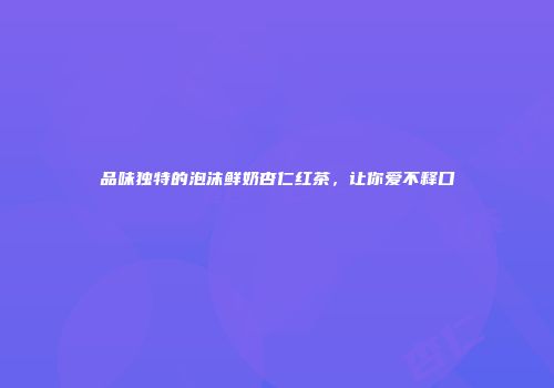 品味独特的泡沫鲜奶杏仁红茶，让你爱不释口