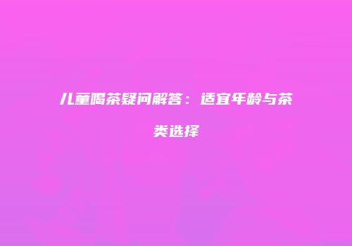 儿童喝茶疑问解答：适宜年龄与茶类选择