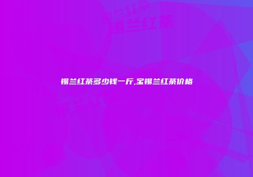 锡兰红茶多少钱一斤,宝锡兰红茶价格