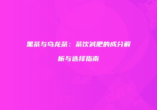 黑茶与乌龙茶：茶饮减肥的成分解析与选择指南