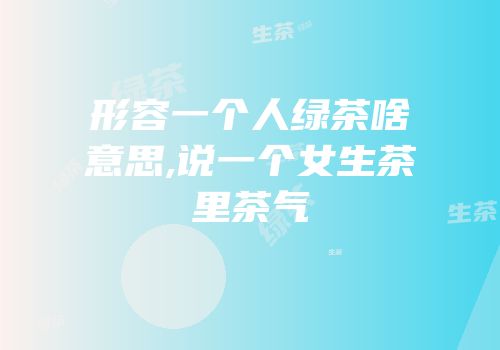 形容一个人绿茶啥意思,说一个女生茶里茶气