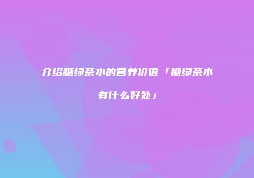 介绍糖绿茶水的营养价值「糖绿茶水有什么好处」