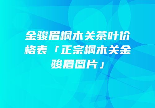金骏眉桐木关茶叶价格表「正宗桐木关金骏眉图片」