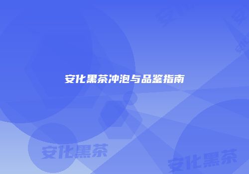 安化黑茶冲泡与品鉴指南