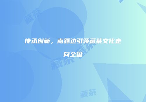 传承创新，南路边引领藏茶文化走向全国