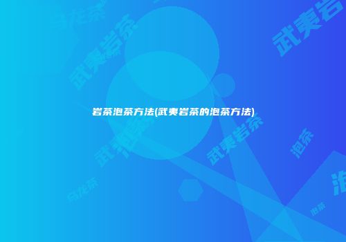 岩茶泡茶方法(武夷岩茶的泡茶方法)