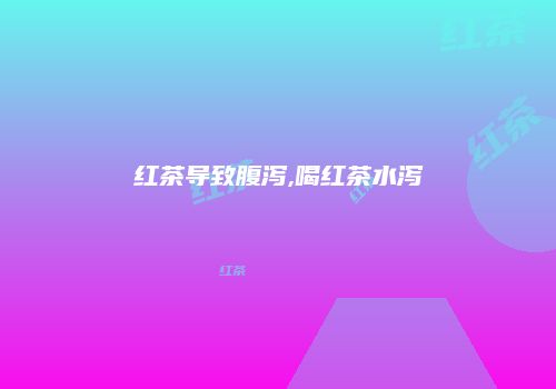 红茶导致腹泻,喝红茶水泻