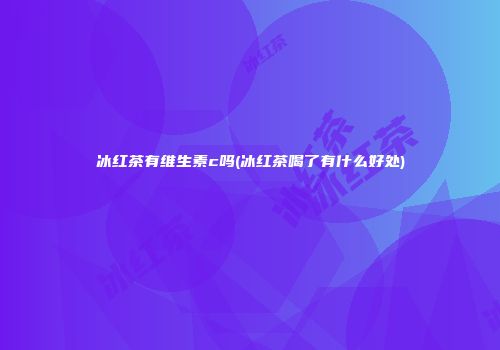 冰红茶有维生素c吗(冰红茶喝了有什么好处)