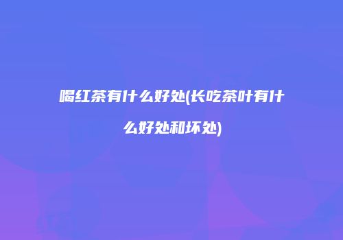 喝红茶有什么好处(长吃茶叶有什么好处和坏处)