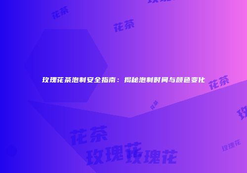 玫瑰花茶泡制安全指南：揭秘泡制时间与颜色变化