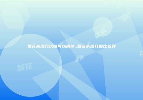 菊花茶泡几次就可以倒掉_菊花茶泡几遍比较好