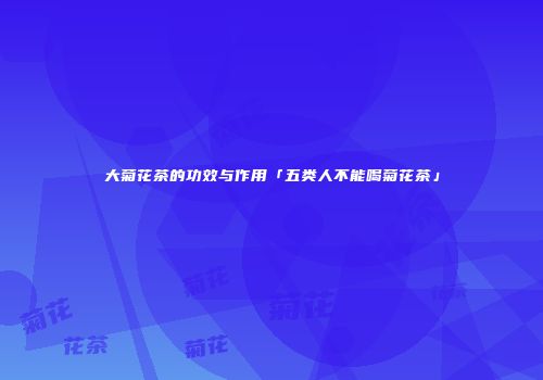 大菊花茶的功效与作用「五类人不能喝菊花茶」