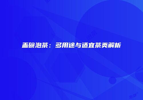 盖碗泡茶：多用途与适宜茶类解析