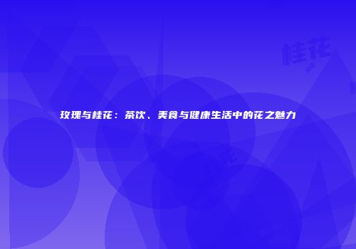 玫瑰与桂花：茶饮、美食与健康生活中的花之魅力