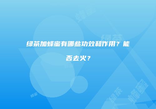 绿茶加蜂蜜有哪些功效和作用？能否去火？