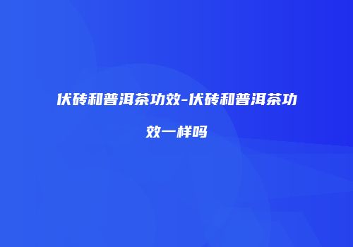 伏砖和普洱茶功效-伏砖和普洱茶功效一样吗
