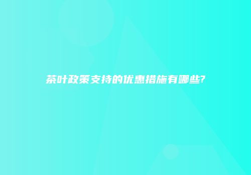 茶叶政策支持的优惠措施有哪些?