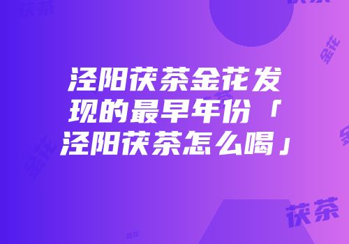 泾阳茯茶金花发现的最早年份「泾阳茯茶怎么喝」