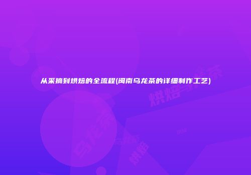 从采摘到烘焙的全流程(闽南乌龙茶的详细制作工艺)