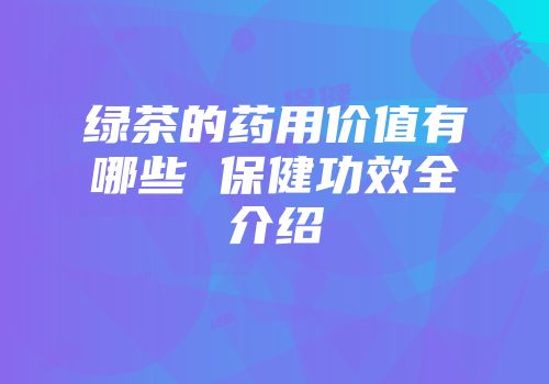 绿茶的药用价值有哪些 保健功效全介绍