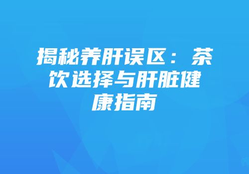 揭秘养肝误区：茶饮选择与肝脏健康指南