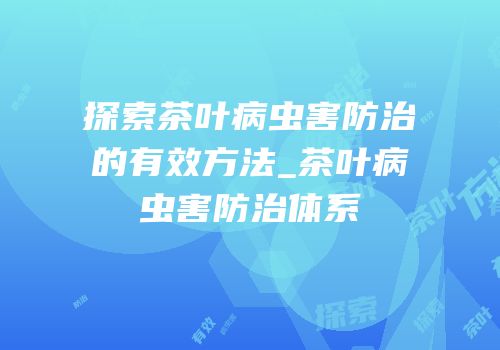 探索茶叶病虫害防治的有效方法_茶叶病虫害防治体系