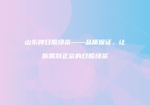 山东牌日照绿茶——品质保证，让你喝到正宗的日照绿茶