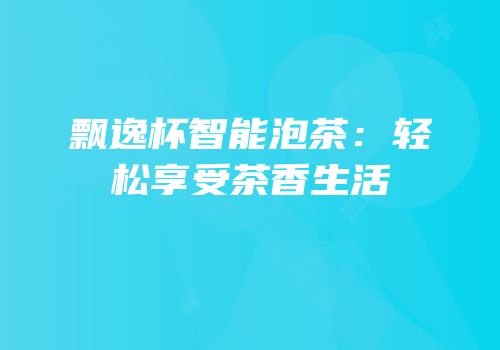 飘逸杯智能泡茶：轻松享受茶香生活