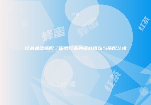 红茶蜂蜜搭配：探索红茶的多样风味与搭配艺术