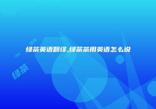 绿茶英语翻译,绿茶茶用英语怎么说