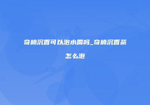 奇楠沉香可以泡水喝吗_奇楠沉香茶怎么泡