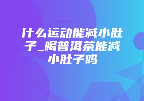 什么运动能减小肚子_喝普洱茶能减小肚子吗