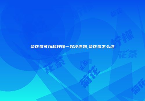 菊花茶可以和柠檬一起冲泡吗,菊花茶怎么泡