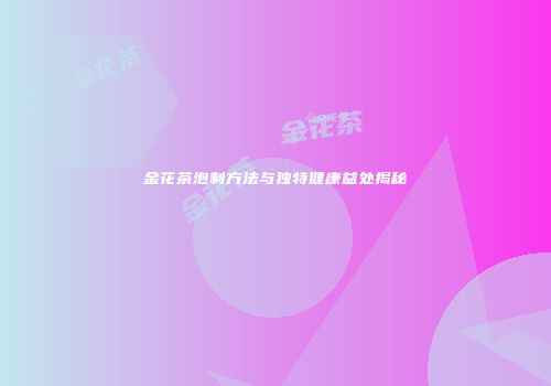 金花茶泡制方法与独特健康益处揭秘