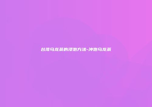 台湾乌龙茶的浸泡方法-冲泡乌龙茶