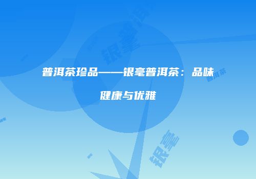 普洱茶珍品——银毫普洱茶：品味健康与优雅