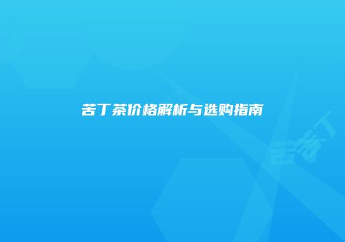 苦丁茶价格解析与选购指南