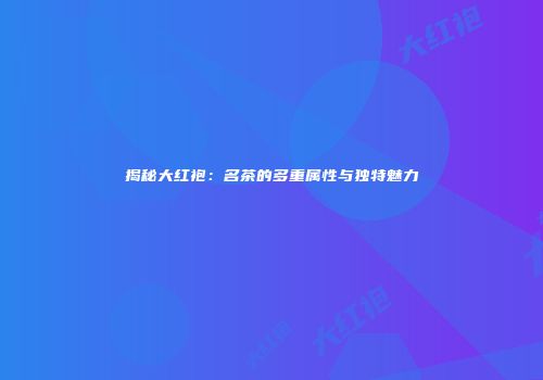 揭秘大红袍：名茶的多重属性与独特魅力