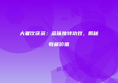 大暑饮茯茶：品味独特功效，揭秘收藏价值