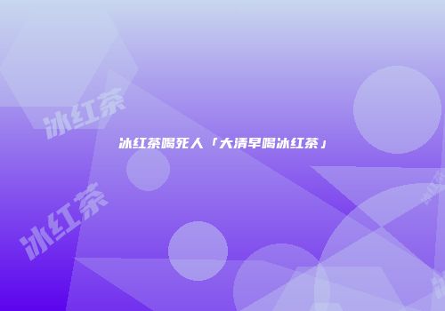 冰红茶喝死人「大清早喝冰红茶」