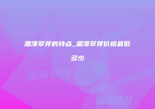 湄潭翠芽的特点_湄潭翠芽价格最低多少