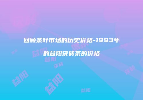 回顾茶叶市场的历史价格-1993年的益阳茯砖茶的价格