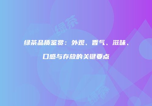 绿茶品质鉴赏：外观、香气、滋味、口感与存放的关键要点