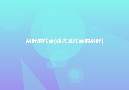 茶叶的代言(张光北代言的茶叶)