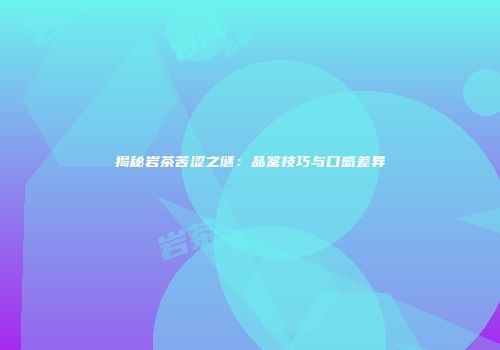 揭秘岩茶苦涩之谜：品鉴技巧与口感差异